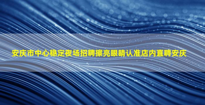 安庆市中心稳定夜场招聘擦亮眼睛认准店内直聘安庆