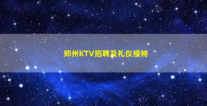郑州KTV招聘及礼仪模特